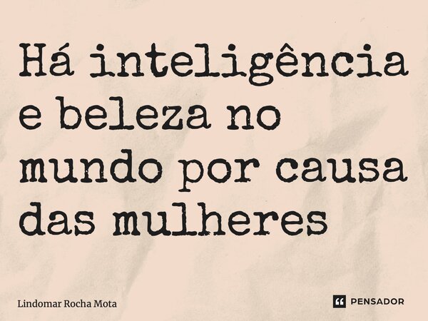 ⁠Há inteligência e beleza no mundo por causa das mulheres... Frase de Lindomar Rocha Mota.