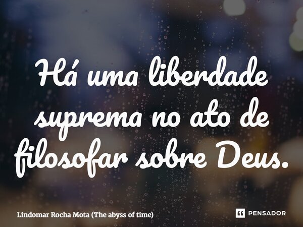 ⁠Há uma liberdade suprema no ato de filosofar sobre Deus.... Frase de Lindomar Rocha Mota (The abyss of time).