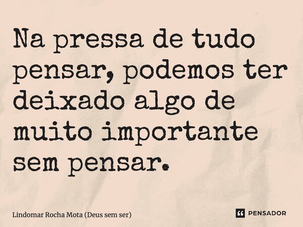 ⁠Na pressa de tudo pensar, podemos ter deixado algo de muito importante sem pensar.... Frase de Lindomar Rocha Mota (Deus sem ser).