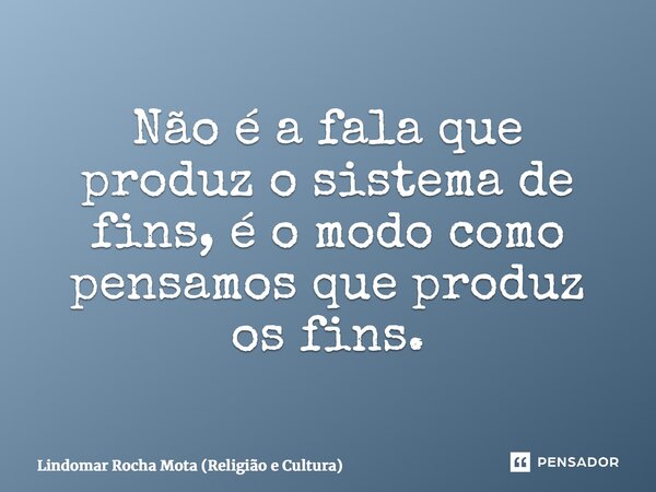 ⁠Não é a fala que produz o sistema de fins, é o modo como pensamos que produz os fins.... Frase de Lindomar Rocha Mota (Religião e Cultura).