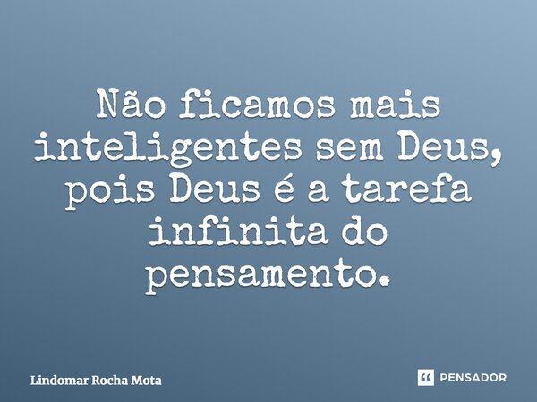 ⁠Não ficamos mais inteligentes sem Deus, pois Deus é a tarefa infinita do pensamento.... Frase de Lindomar Rocha Mota.