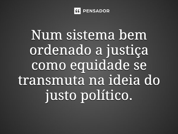 ⁠Num sistema bem ordenado a justiça como equidade se transmuta na ideia do justo político.... Frase de Lindomar Rocha Mota (A Justiça como virtude política).