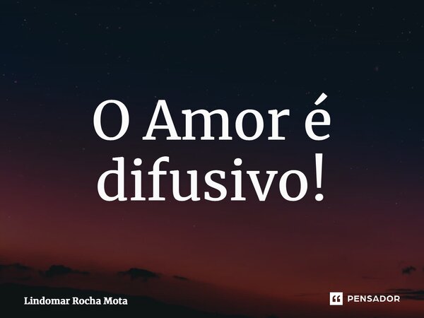 ⁠O Amor é difusivo!... Frase de Lindomar Rocha Mota.