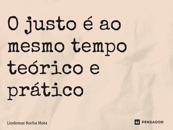 ⁠O justo é ao mesmo tempo teórico e prático... Frase de Lindomar Rocha Mota.