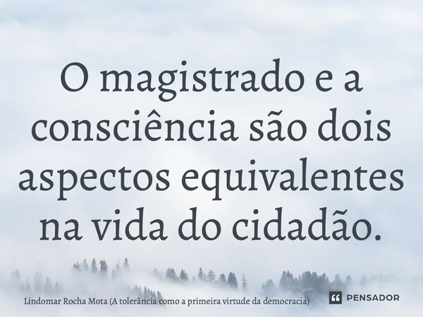 ⁠O magistrado e a consciência são dois aspectos equivalentes na vida do cidadão.... Frase de Lindomar Rocha Mota (A tolerância como a primeira virtude da democracia).
