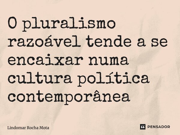 ⁠O pluralismo razoável tende a se encaixar numa cultura política contemporânea... Frase de Lindomar Rocha Mota.