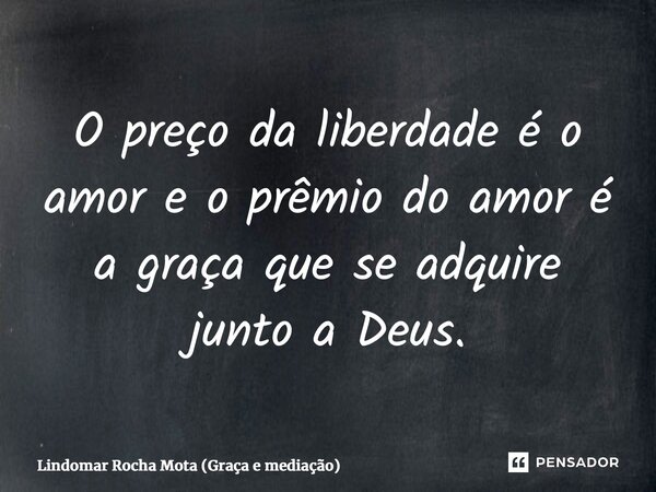 ⁠O preço da liberdade é o amor e o prêmio do amor é a graça que se adquire junto a Deus.... Frase de Lindomar Rocha Mota (Graça e mediação).