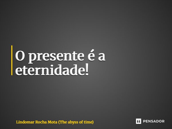 ⁠O presente é a eternidade!... Frase de Lindomar Rocha Mota (The abyss of time).