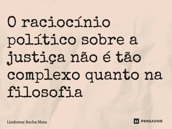 ⁠O raciocínio político sobre a justiça não é tão complexo quanto na filosofia... Frase de Lindomar Rocha Mota.
