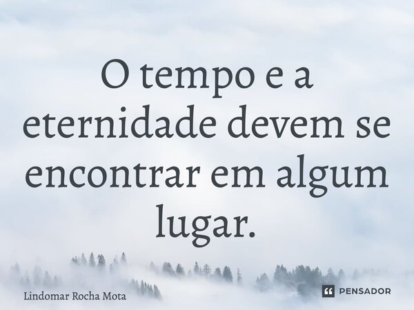 ⁠O tempo e a eternidade devem se encontrar em algum lugar.... Frase de Lindomar Rocha Mota.