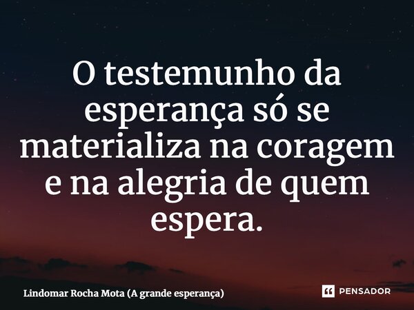 ⁠O testemunho da esperança só se materializa na coragem e na alegria de quem espera.... Frase de Lindomar Rocha Mota (A grande esperança).