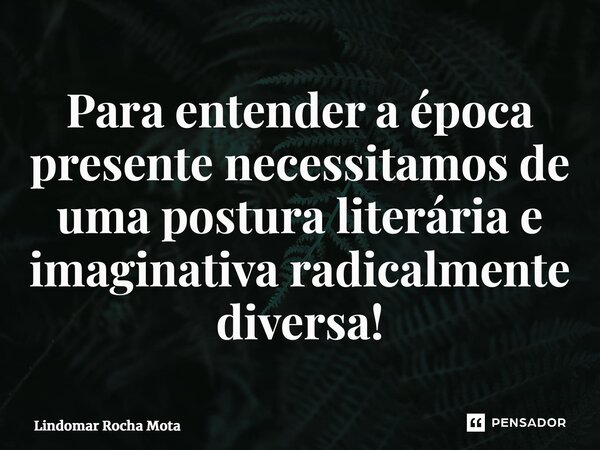 ⁠⁠Para entender a época presente necessitamos de uma postura literária e imaginativa radicalmente diversa!... Frase de Lindomar Rocha Mota.