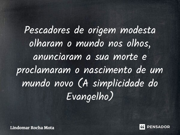 ⁠Pescadores de origem modesta olharam o mundo nos olhos, anunciaram a sua morte e proclamaram o nascimento de um mundo novo (A simplicidade do Evangelho)... Frase de Lindomar Rocha Mota.