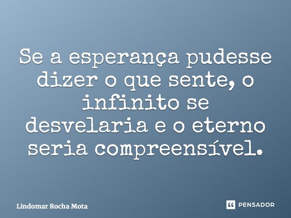 ⁠Se a esperança pudesse dizer o que sente, o infinito se desvelaria e o eterno seria compreensível.... Frase de Lindomar Rocha Mota.