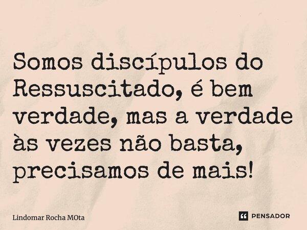 ⁠Somos discípulos do Ressuscitado, é bem verdade, mas a verdade às vezes não basta, precisamos de mais!... Frase de Lindomar Rocha Mota.