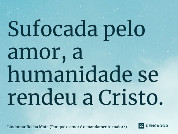 ⁠Sufocada pelo amor, a humanidade se rendeu a Cristo.... Frase de Lindomar Rocha Mota (Por que o amor é o mandamento maior).