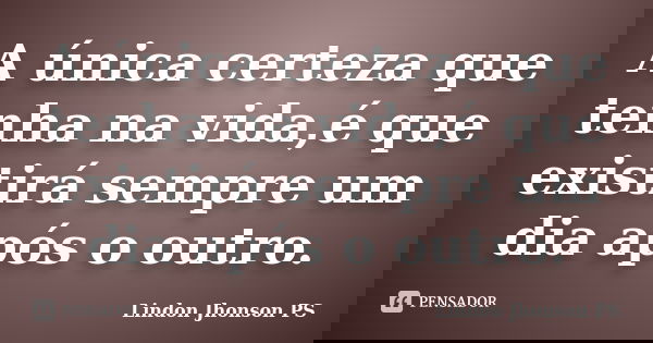 A única certeza que tenha na vida,é que existirá sempre um dia após o outro.... Frase de Lindon Jhonson PS.