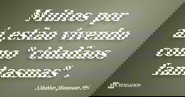 Muitos por aí,estão vivendo como "cidadãos fantasmas".... Frase de Lindon Jhonson PS.