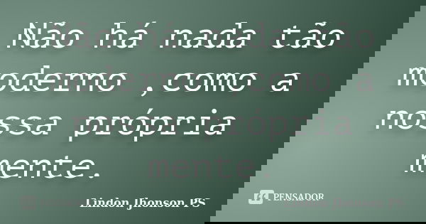 Não há nada tão moderno ,como a nossa própria mente.... Frase de Lindon Jhonson PS.