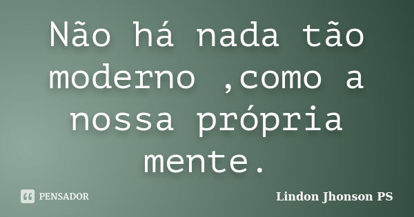 Não há nada tão moderno ,como a nossa própria mente.... Frase de Lindon Jhonson PS.