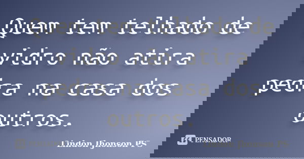 Quem tem telhado de vidro não atira pedra na casa dos outros.... Frase de Lindon Jhonson PS.