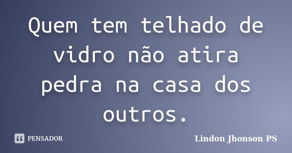 Quem tem telhado de vidro não atira pedra na casa dos outros.... Frase de Lindon Jhonson PS.