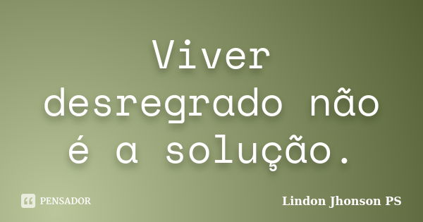 Viver desregrado não é a solução.... Frase de Lindon Jhonson PS.