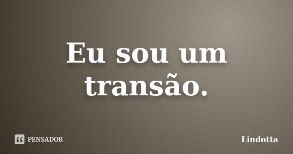 Eu sou um transão.... Frase de Lindotta.