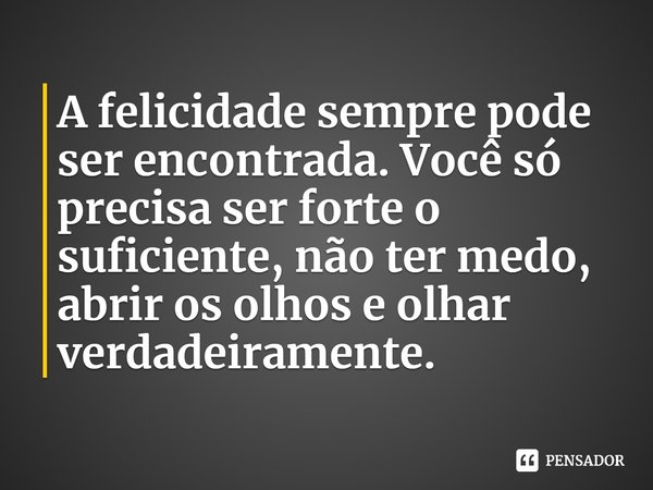 ⁠A felicidade sempre pode ser encontrada. Você só precisa ser forte o suficiente, não ter medo, abrir os olhos e olhar verdadeiramente.... Frase de Lindsay Cummings.