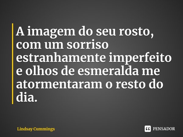 ⁠A imagem do seu rosto, com um sorriso estranhamente imperfeito e olhos de esmeralda me atormentaram o resto do dia.... Frase de Lindsay Cummings.