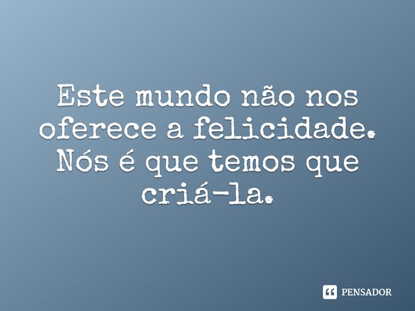 ⁠Este mundo não nos oferece a felicidade. Nós é que temos que criá-la.... Frase de Lindsay Cummings.