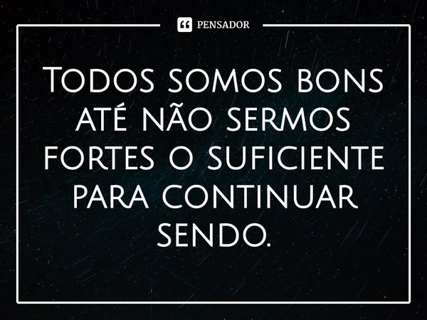 ⁠Todos somos bons até não sermos fortes o suficiente para continuar sendo.... Frase de Lindsay Cummings.