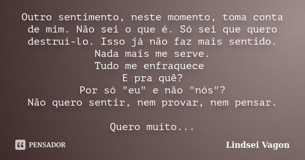 Outro sentimento, neste momento, toma conta de mim. Não sei o que é. Só sei que quero destruí-lo. Isso já não faz mais sentido. Nada mais me serve. Tudo me enfr... Frase de Lindsei Vagon.