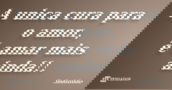 A unica cura para o amor,
é amar mais ainda!!... Frase de linduxinha.