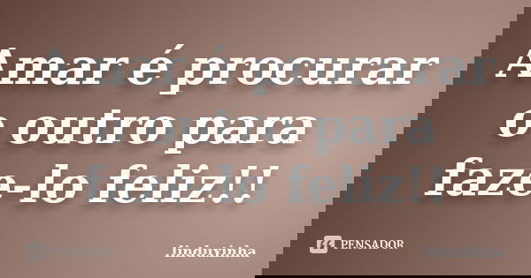 Amar é procurar o outro para faze-lo feliz!!... Frase de linduxinha.