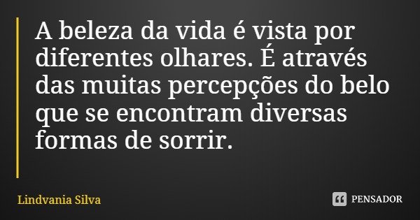 A beleza da vida é vista por diferentes olhares. É através das muitas percepções do belo que se encontram diversas formas de sorrir.... Frase de Lindvania Silva.