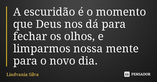 A escuridão é o momento que Deus nos dá para fechar os olhos, e limparmos nossa mente para o novo dia.... Frase de Lindvania Silva.