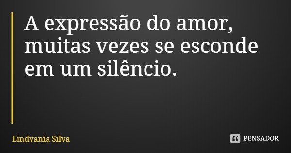 A expressão do amor, muitas vezes se esconde em um silêncio.... Frase de Lindvania Silva.