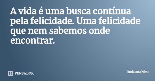 A vida é uma busca contínua pela felicidade. Uma felicidade que nem sabemos onde encontrar.... Frase de Lindvania Silva.