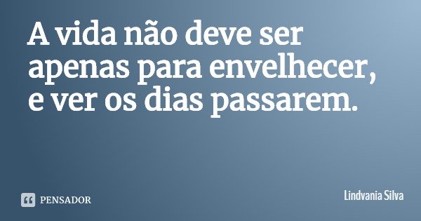 A vida não deve ser apenas para envelhecer, e ver os dias passarem.... Frase de Lindvania Silva.