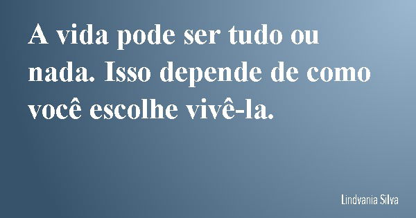 A vida pode ser tudo ou nada. Isso depende de como você escolhe vivê-la.... Frase de Lindvania Silva.