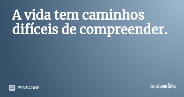 A vida tem caminhos difíceis de compreender.... Frase de Lindvania Silva.