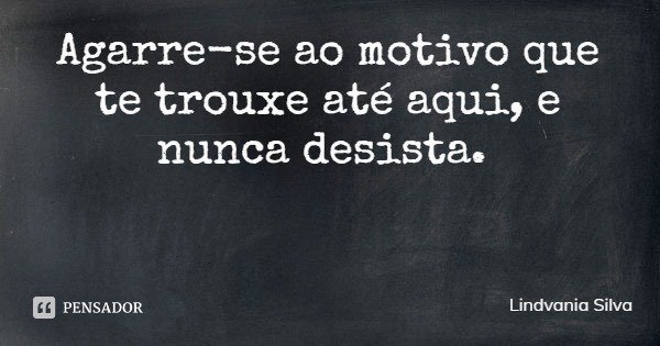 Agarre-se ao motivo que te trouxe até aqui, e nunca desista.... Frase de Lindvania Silva.