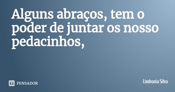 Alguns abraços, tem o poder de juntar os nosso pedacinhos,... Frase de Lindvania Silva.