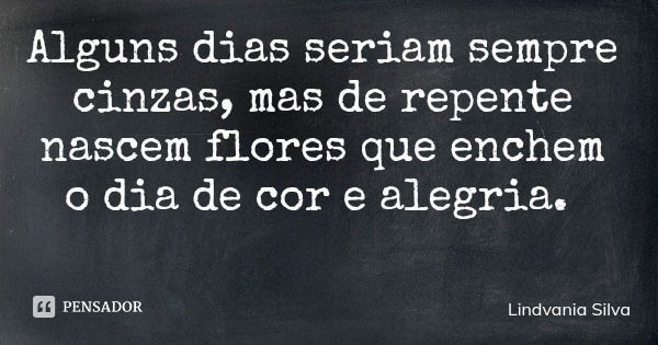 Alguns dias seriam sempre cinzas, mas de repente nascem flores que enchem o dia de cor e alegria.... Frase de Lindvania Silva.