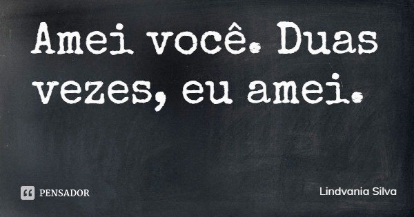 Amei você. Duas vezes, eu amei.... Frase de Lindvania Silva.