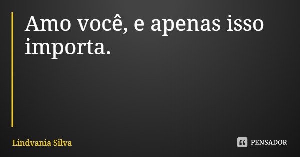 Amo você, e apenas isso importa.... Frase de Lindvania Silva.