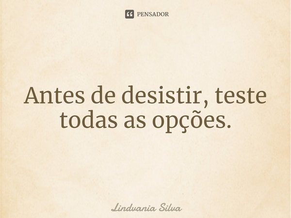 ⁠Antes de desistir, teste todas as opções.... Frase de Lindvania Silva.