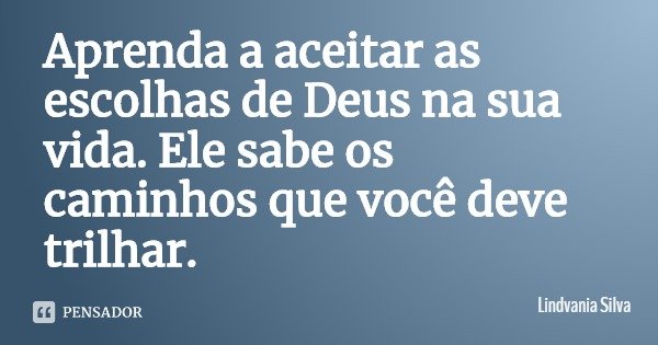 Aprenda a aceitar as escolhas de Deus na sua vida. Ele sabe os caminhos que você deve trilhar.... Frase de Lindvania Silva.