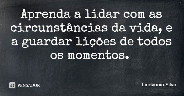 Aprenda a lidar com as circunstâncias da vida, e a guardar lições de todos os momentos.... Frase de Lindvania Silva.